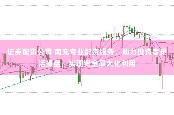 证券配资公司 南充专业配资服务，助力投资者灵活操盘，实现资金最大化利用