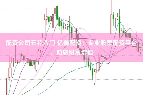配资公司五花八门 亿鑫配资：专业股票配资平台，助您财富增值