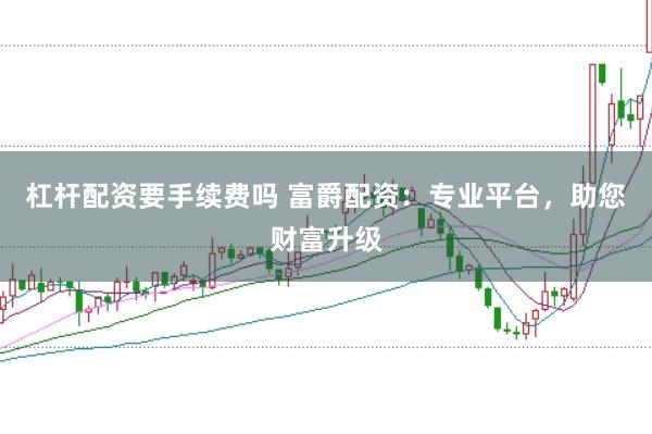 杠杆配资要手续费吗 富爵配资：专业平台，助您财富升级
