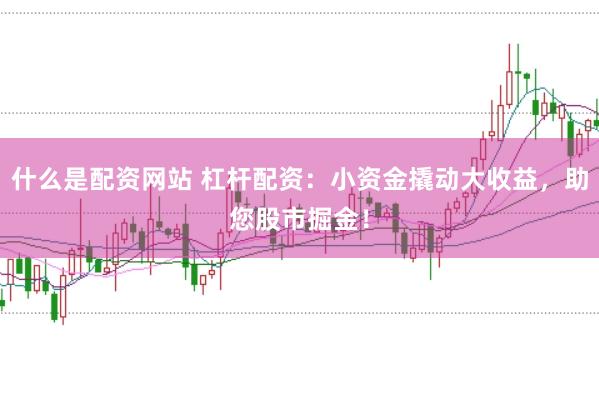什么是配资网站 杠杆配资：小资金撬动大收益，助您股市掘金！