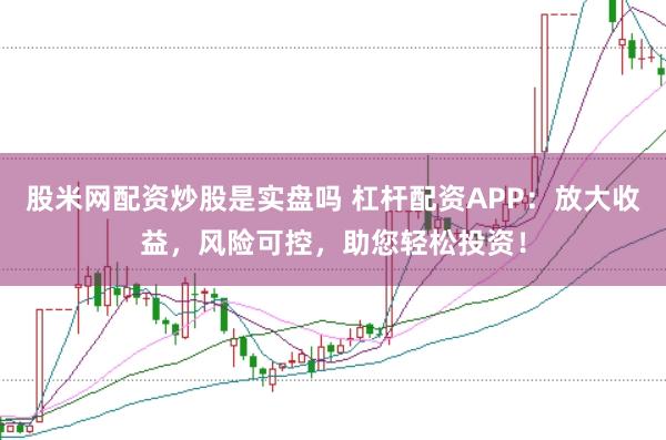 股米网配资炒股是实盘吗 杠杆配资APP：放大收益，风险可控，助您轻松投资！