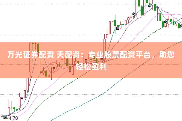 万光证券配资 天配资：专业股票配资平台，助您轻松盈利