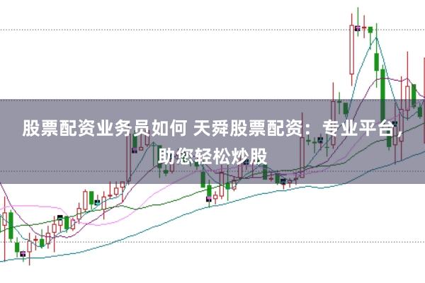 股票配资业务员如何 天舜股票配资：专业平台，助您轻松炒股