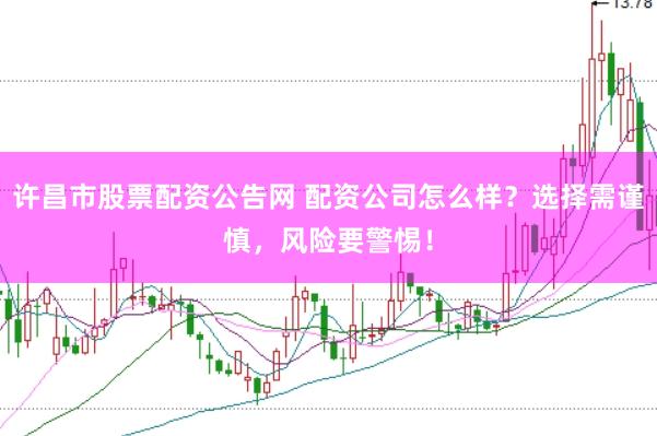许昌市股票配资公告网 配资公司怎么样？选择需谨慎，风险要警惕！