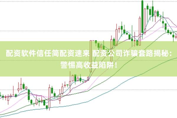 配资软件信任简配资速来 配资公司诈骗套路揭秘：警惕高收益陷阱！