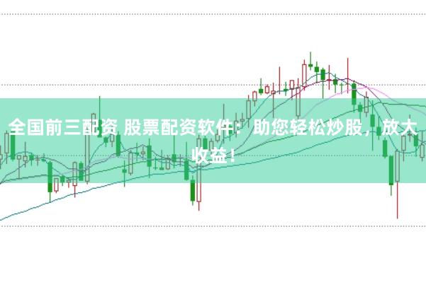 全国前三配资 股票配资软件：助您轻松炒股，放大收益！