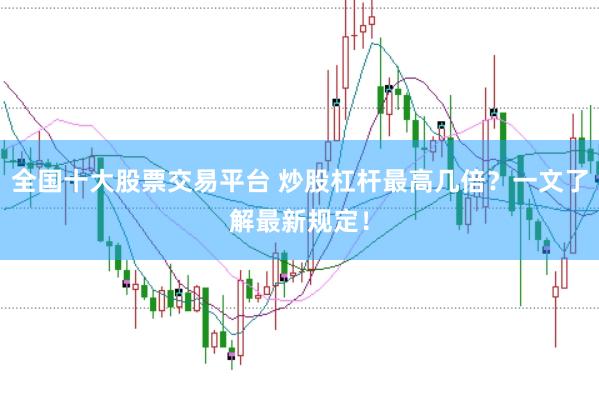全国十大股票交易平台 炒股杠杆最高几倍？一文了解最新规定！