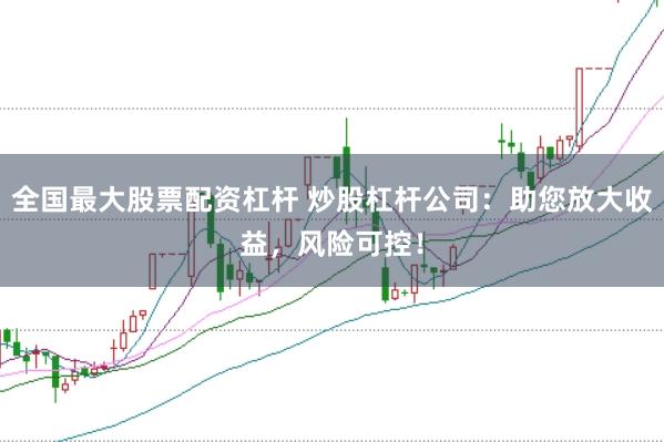 全国最大股票配资杠杆 炒股杠杆公司：助您放大收益，风险可控！