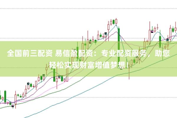 全国前三配资 易信盈配资：专业配资服务，助您轻松实现财富增值梦想！