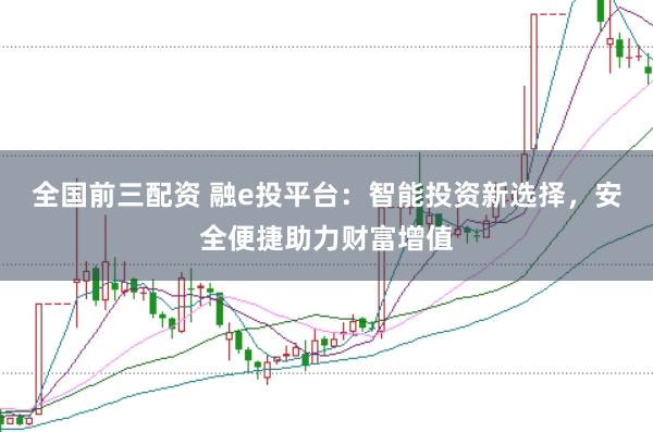 全国前三配资 融e投平台：智能投资新选择，安全便捷助力财富增值
