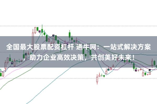 全国最大股票配资杠杆 通牛网：一站式解决方案，助力企业高效决策，共创美好未来！
