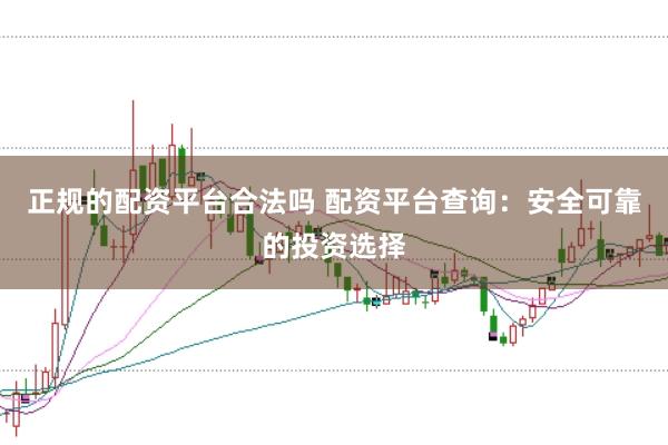 正规的配资平台合法吗 配资平台查询：安全可靠的投资选择
