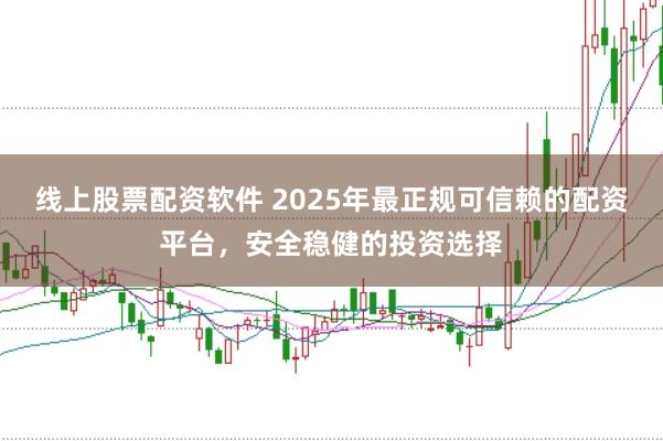 线上股票配资软件 2025年最正规可信赖的配资平台，安全稳健的投资选择