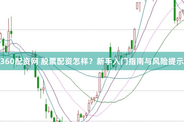 360配资网 股票配资怎样？新手入门指南与风险提示