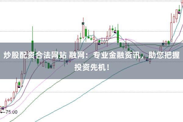 炒股配资合法网站 融网：专业金融资讯，助您把握投资先机！