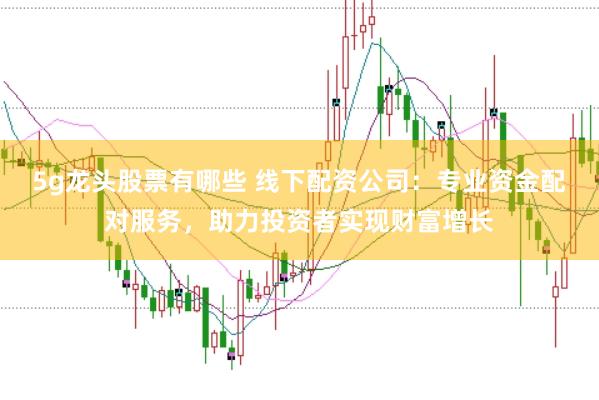 5g龙头股票有哪些 线下配资公司：专业资金配对服务，助力投资者实现财富增长