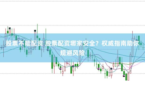 股票不能配资 股票配资哪家安全？权威指南助你规避风险