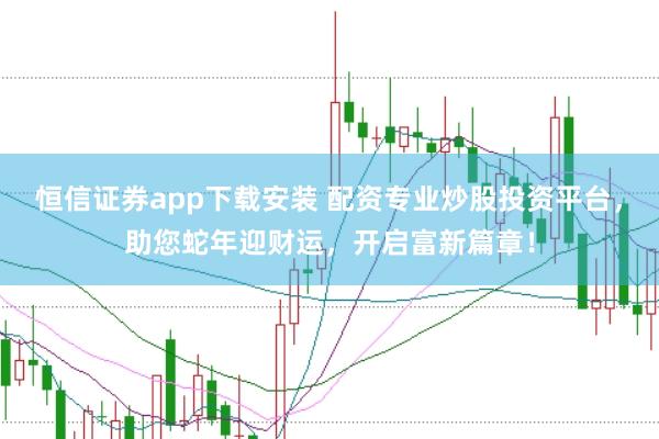 恒信证券app下载安装 配资专业炒股投资平台，助您蛇年迎财运，开启富新篇章！