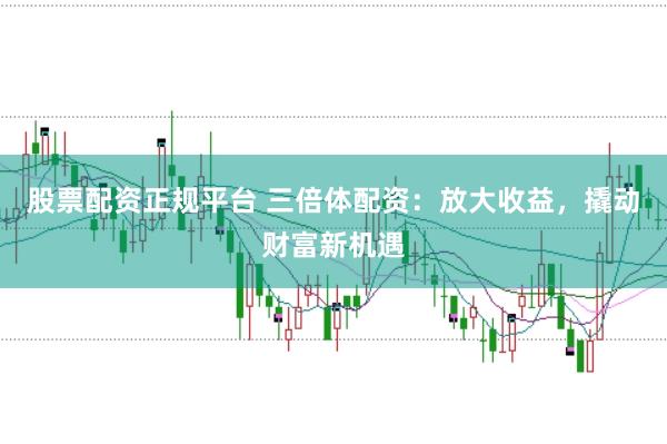 股票配资正规平台 三倍体配资：放大收益，撬动财富新机遇