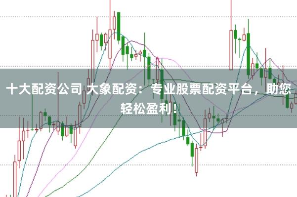 十大配资公司 大象配资：专业股票配资平台，助您轻松盈利！