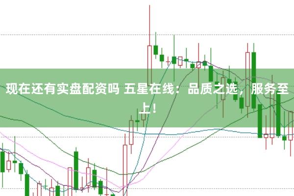 现在还有实盘配资吗 五星在线：品质之选，服务至上！