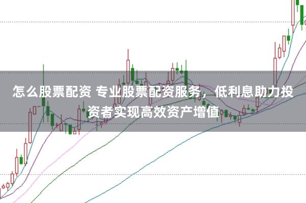 怎么股票配资 专业股票配资服务，低利息助力投资者实现高效资产增值