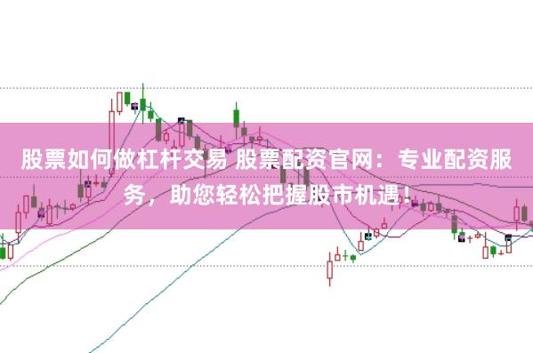 股票如何做杠杆交易 股票配资官网：专业配资服务，助您轻松把握股市机遇！
