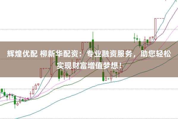辉煌优配 柳新华配资：专业融资服务，助您轻松实现财富增值梦想！