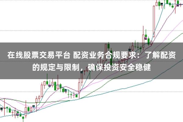 在线股票交易平台 配资业务合规要求：了解配资的规定与限制，确保投资安全稳健