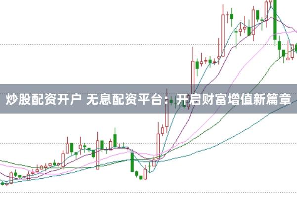 炒股配资开户 无息配资平台：开启财富增值新篇章