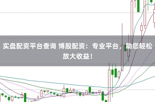 实盘配资平台查询 博股配资：专业平台，助您轻松放大收益！