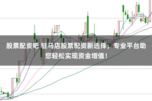 股票配资吧 驻马店股票配资新选择，专业平台助您轻松实现资金增值！