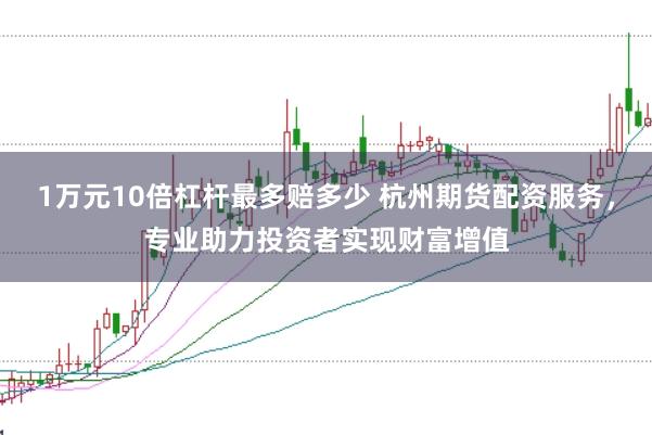 1万元10倍杠杆最多赔多少 杭州期货配资服务，专业助力投资者实现财富增值