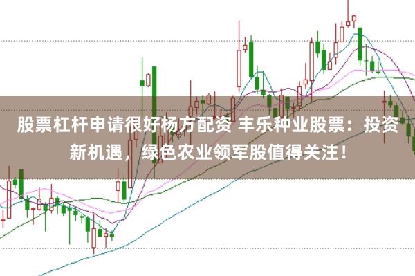 股票杠杆申请很好杨方配资 丰乐种业股票：投资新机遇，绿色农业领军股值得关注！
