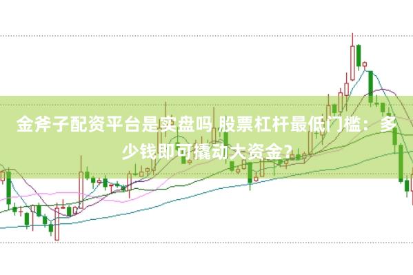 金斧子配资平台是实盘吗 股票杠杆最低门槛：多少钱即可撬动大资金？