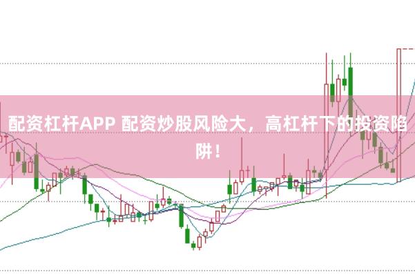 配资杠杆APP 配资炒股风险大，高杠杆下的投资陷阱！