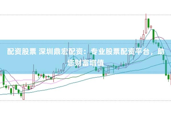 配资股票 深圳鼎宏配资：专业股票配资平台，助您财富增值