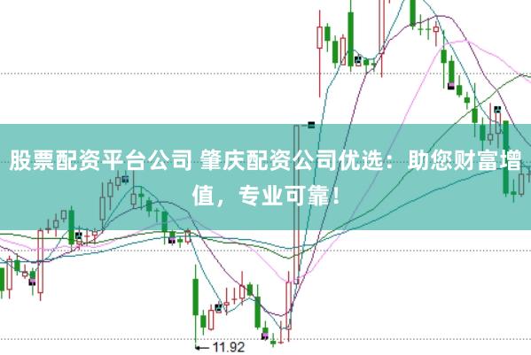 股票配资平台公司 肇庆配资公司优选：助您财富增值，专业可靠！