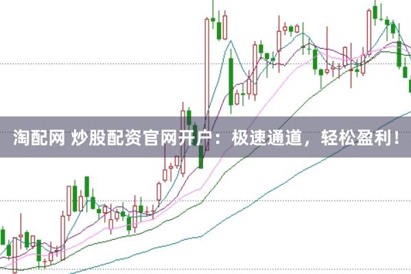 淘配网 炒股配资官网开户：极速通道，轻松盈利！