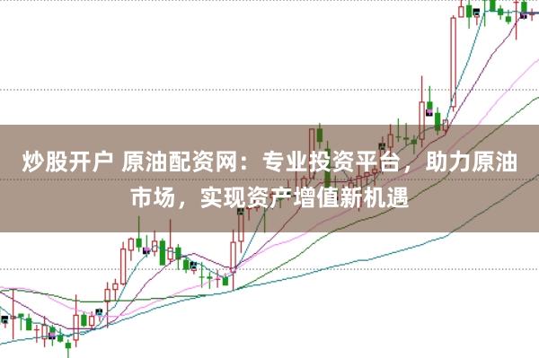 炒股开户 原油配资网：专业投资平台，助力原油市场，实现资产增值新机遇