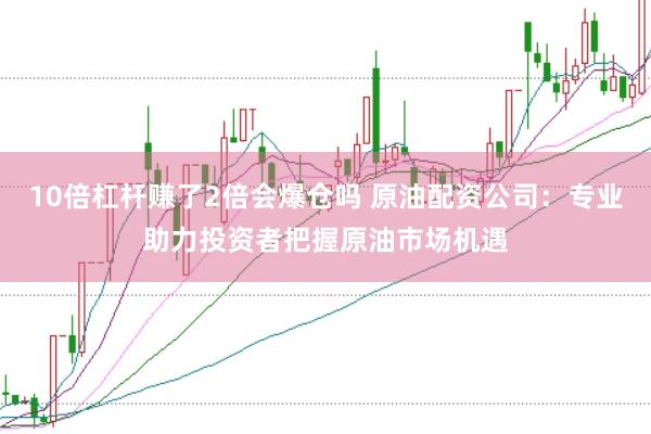 10倍杠杆赚了2倍会爆仓吗 原油配资公司：专业助力投资者把握原油市场机遇