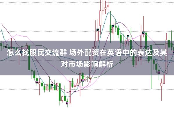 怎么找股民交流群 场外配资在英语中的表达及其对市场影响解析