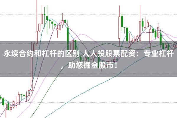 永续合约和杠杆的区别 人人投股票配资：专业杠杆，助您掘金股市！