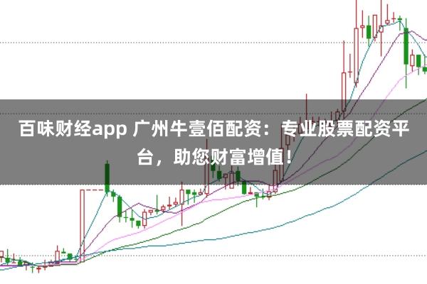 百味财经app 广州牛壹佰配资：专业股票配资平台，助您财富增值！
