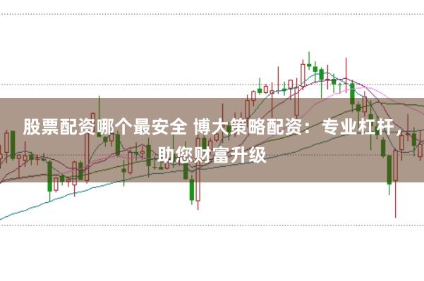 股票配资哪个最安全 博大策略配资：专业杠杆，助您财富升级