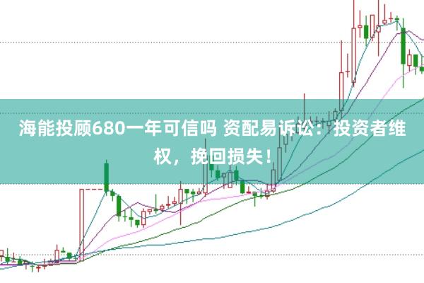 海能投顾680一年可信吗 资配易诉讼：投资者维权，挽回损失！