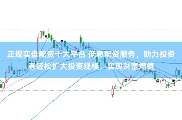 正规实盘配资十大平台 低息配资服务，助力投资者轻松扩大投资规模，实现财富增值
