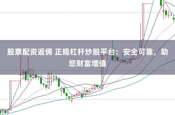 股票配资返佣 正规杠杆炒股平台：安全可靠，助您财富增值