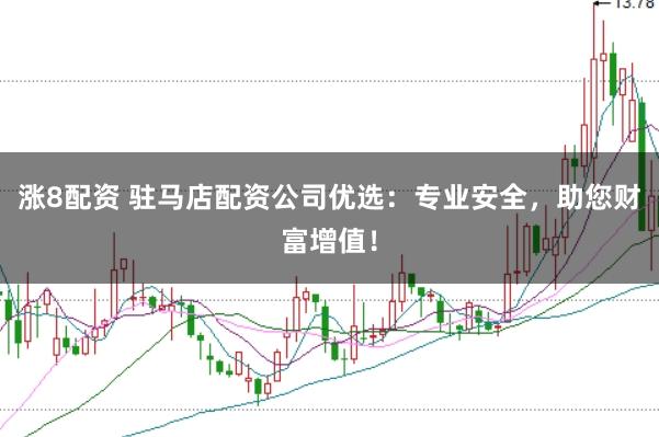 涨8配资 驻马店配资公司优选：专业安全，助您财富增值！