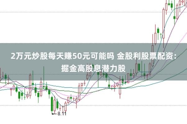 2万元炒股每天赚50元可能吗 金股利股票配资：掘金高股息潜力股
